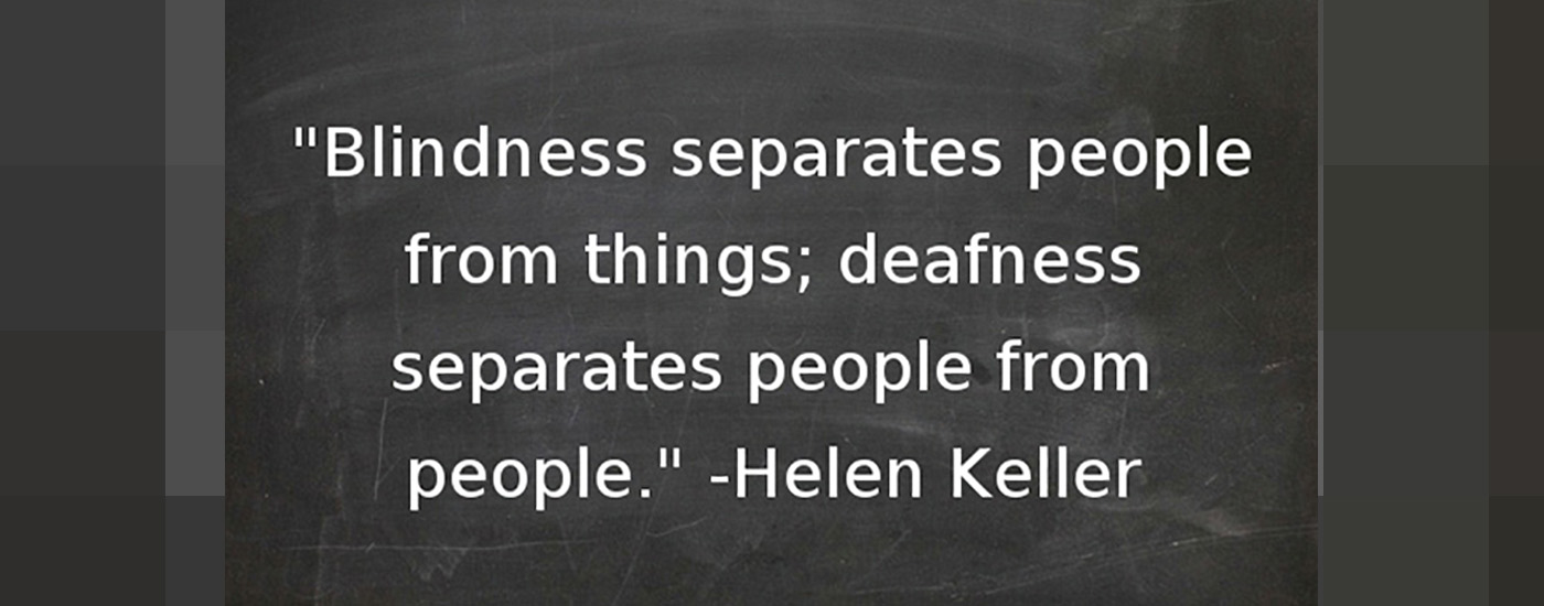 Blindness separates people from things; deafness separates people from people. Said by Helen Keller.