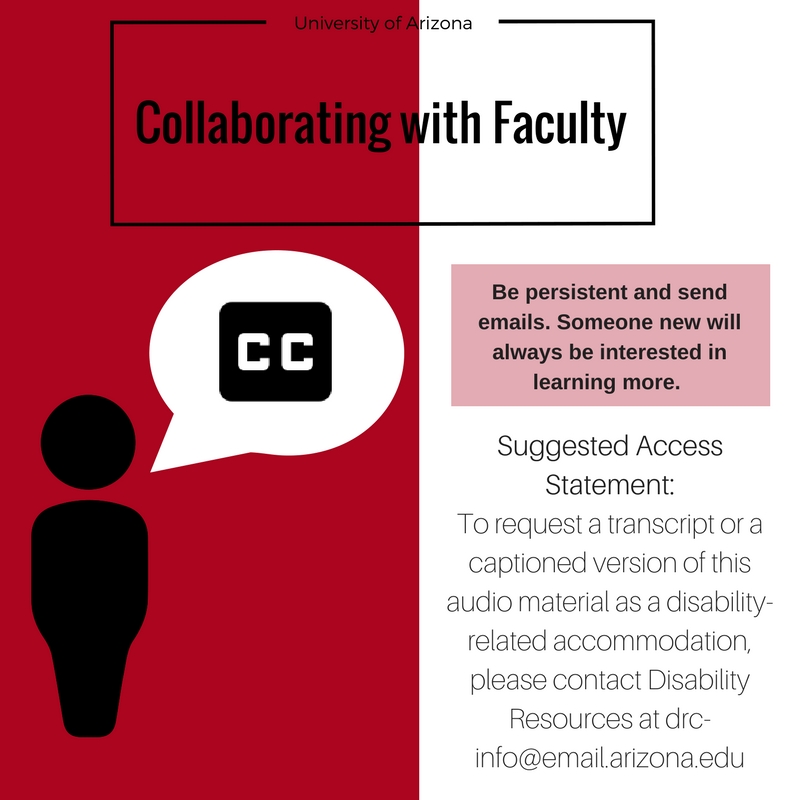 Collaborating with Faculty, Be persistent and send emails. Someone new will always be interested in learning more. Suggested Access Statement: To request a transcript or a captioned version of this audio material as a disability-related accommodation, please contact Disability Resources at drc-info@email.arizona.edu