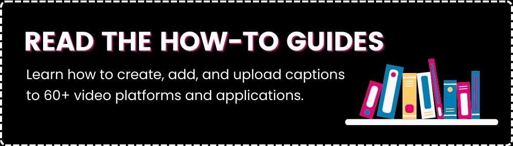 Read the how-to guides with link to learn more about creating, adding, and uploading captions to 60+ video platforms and applications. 