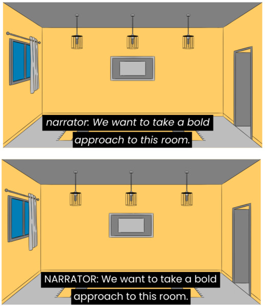 Two images of the same empty room of a house. Top image: A closed caption in white text on a black background on top uses italics and a name followed by a colon to identify the narrator. It reads "narrator: We want to take a bold approach to this room." Bottom image: A closed caption in white text on a black background on top uses no italics and uppercase text followed by a colon identify the narrator. It reads "NARRATOR: We want to take a bold approach to this room."