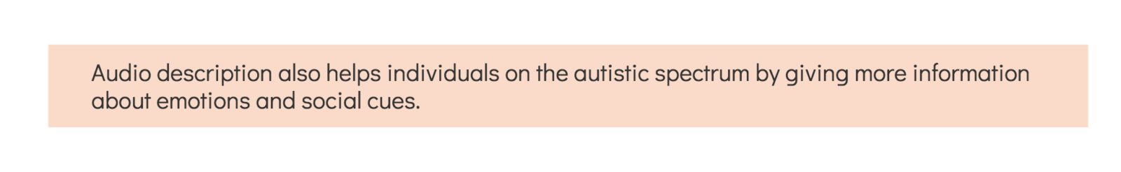 audio description also helps individuals on the autistic spectrum by giving more information about emotions and social cues.