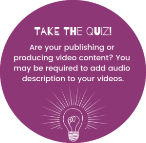 take the quiz! are you publishing or producing video content? you may be required to add audio description to your videos