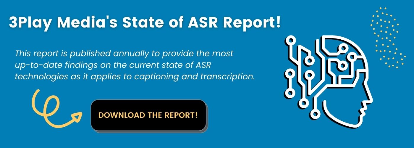 3Play Media's State of ASR Report! This report is published annually to provide the most up-to-date findings on the current state of ASR technologies as it applies to captioning and transcription. Download the report!