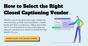 How to Select the Right Closed Captioning Vendor downloadable white paper.