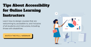 tips about accessibility for online learning instructors. Learn how to design courses that are welcoming to, accessible to, and inclusive of all students and instructors, including those with disabilities. Watch the full webinar