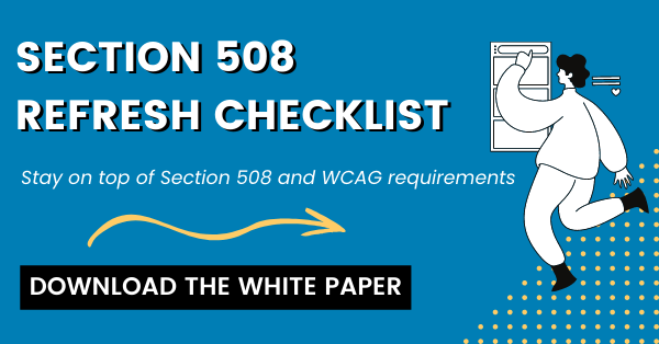 Section 508 refresh checklist. Stay on top of Section 508 and WCAG requirements. Download the white paper.