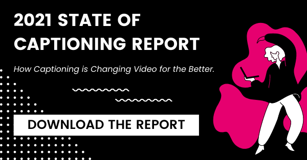 2021 State of Captioning Report. How captioning is changing video for the better. Download the report.