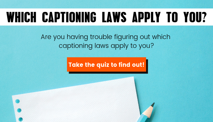Which captioning laws apply to you? Are you having trouble figuring out which captioning laws apply to you? Take the quiz to find out!