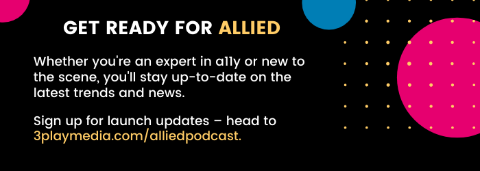 Get ready for Allied. Whether you're an expert in a11y or new to the scene, you'll stay up-to-date on the latest trends and news. Sign up for launch updates - head to 3playmedia.com/alliedpodcast
