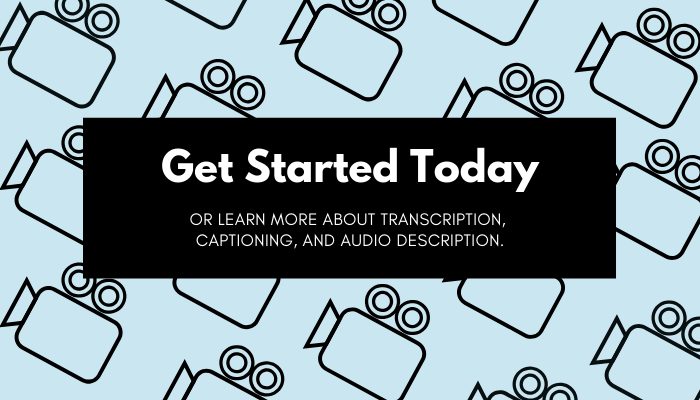 Get started today, or learn more about transcription, captioning, and audio description