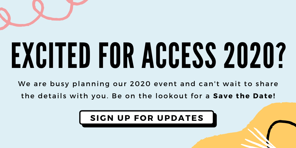 Excited for ACCESS 2020? We are busy planning our 2020 event and can't wait to share the details with you. Be on the lookout for a Save the Date! Sign Up for Updates.