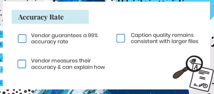 ask vendor on accuracy. Do you guarantee 99% accuracy on all files? How do you measure your accuracy rate? Are they consistent in accuracy with all video file sizes?