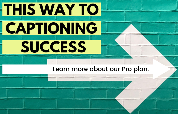 This way to captioning success - learn more about our Pro Plan.