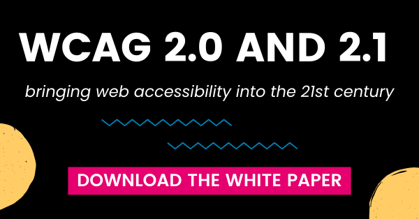 WCAG 2.0 and 2.1. Bringing we accessibility into the 21st century. Download the white paper.