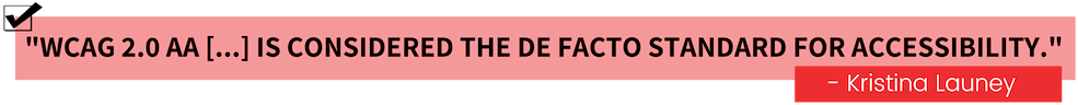 "WCAG 2.0 AA is considered the de facto standard for accessibility." -Kristina Launey