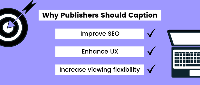 Why Publishers should caption: improves SEO, Enhance UX, increase viewing flexibility.
