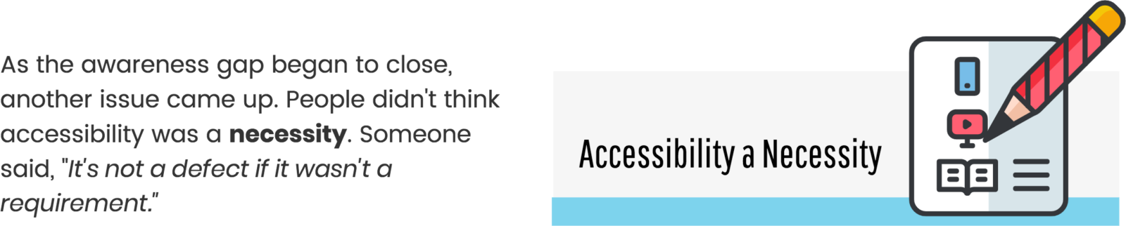 Pencil and paper with mobile device, video, and newspaper. As the awareness gap began to close, another issue came up. People didn't think accessibility was a necessity. Someone said, 