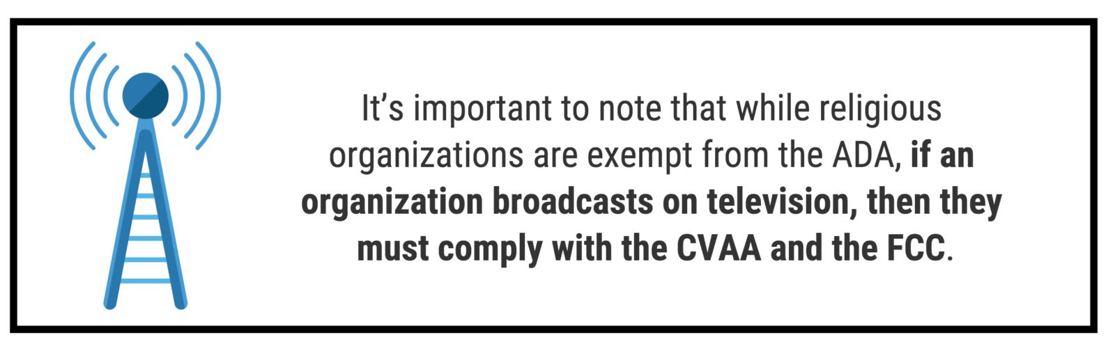 It’s important to note that while religious organizations are exempt from the ADA, if an organization broadcasts on television, then they must comply with the CVAA and the FCC.
