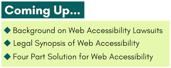 Coming up: background on web accessibility lawsuits, synopsis of accessibility law, and a solution for web accessibility.