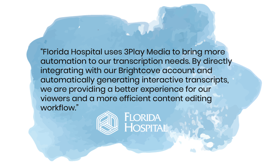 "Florida Hospital uses 3Play Media to bring more automation to our transcription needs. By directly integrating with our Brightcove account and automatically generating interactive transcripts, we are providing a better experience for our viewers and a more efficient content editing workflow.”