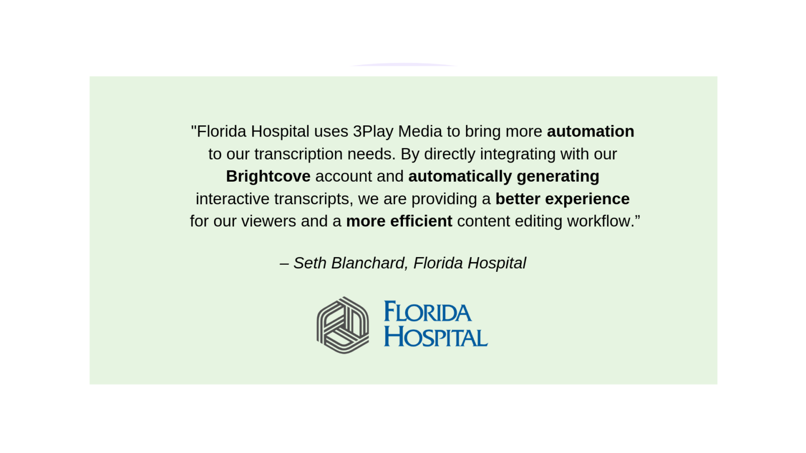 play's customer  says Florida Hospital uses 3Play Media to bring more automation to our transcription needs. By directly integrating with our Brightcove account and automatically generating interactive transcripts, we are providing a better experience for our viewers and a more efficient content editing workflow. 