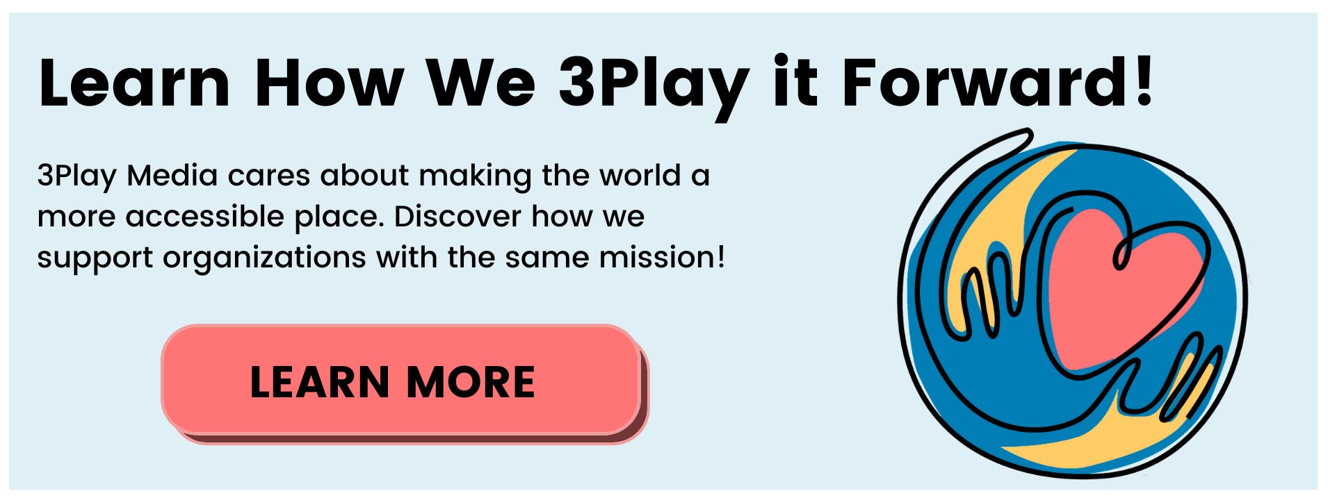Learn how we 3Play it forward. 3Play Media cares about making the world a more accessible place. Discover how we support organizations with the same mission! Learn more. 