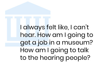 I always felt like, I can't hear. How am I going to get a job in a museum? How am I going to talk to the hearing people?