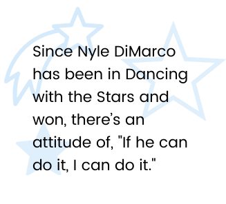 Since Nyle DiMarco has been in Dancing with the Stars and won, there’s an attitude of, 'If he can do it, I can do it.'
