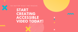 No matter the reason, start creating accessible video today!