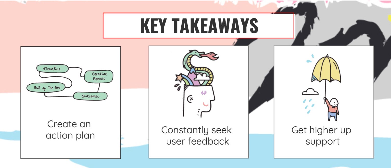 key takeaways. one, create an action plan. two, constantly seek feedback. three, get higher up support.