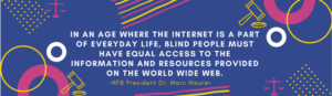 IN AN AGE WHERE THE INTERNET IS A PART OF EVERYDAY LIFE, BLIND PEOPLE MUST HAVE EQUAL ACCESS TO THE INFORMATION AND RESOURCES PROVIDED ON THE WORLD WIDE WEB. - NFB President Dr. Marc Maurer