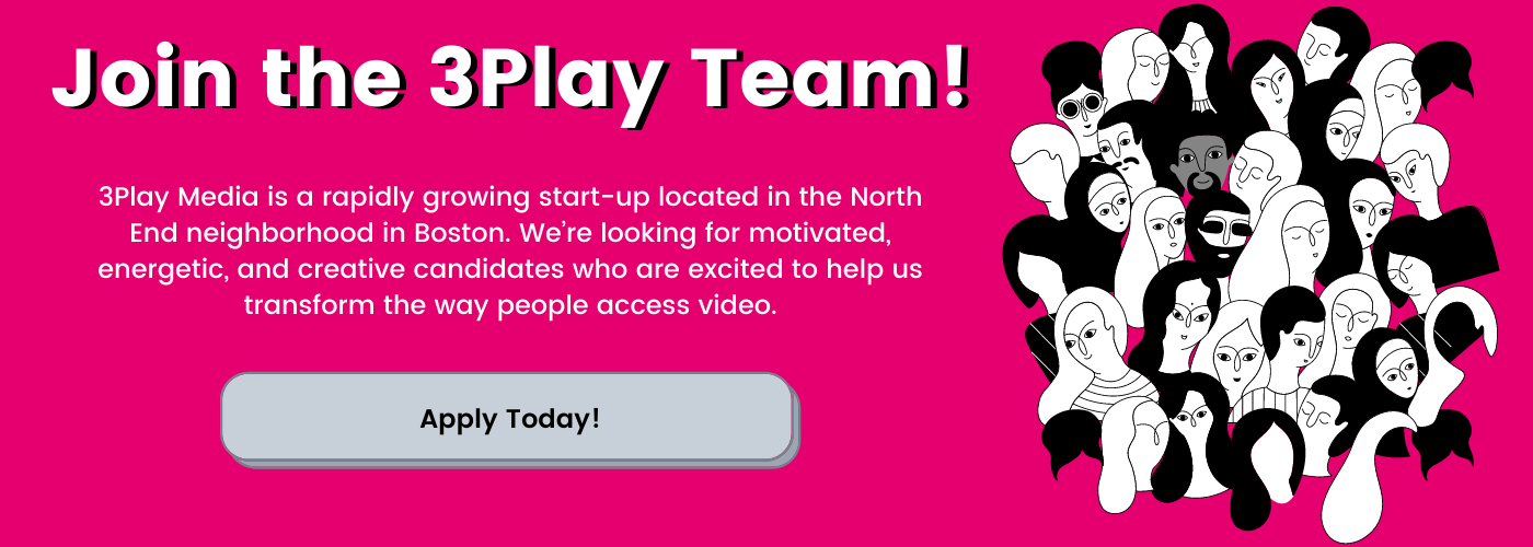Join the 3Play Team! rapidly growing start-up located in the North End neighborhood in Boston. We’re looking for motivated, energetic, and creative candidates who are excited to help us transform the way people access video. Apply today!