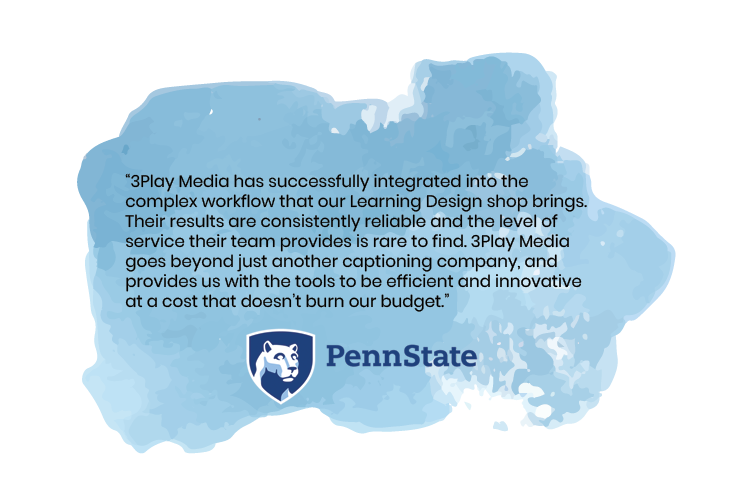 3Play Media has successfully integrated into the complex workflow that our Learning Design shop brings. Their results are consistently reliable and the level of  service their team provides is rare to find. 3Play Media goes beyond just another captioning company, and provides us with the tools to be efficient and innovative at a cost that doesn’t burn our budget. penn state