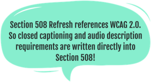 section 508 refresh references WCAG 2.0. So closed captioning and audio description requirements are written directly into section 508