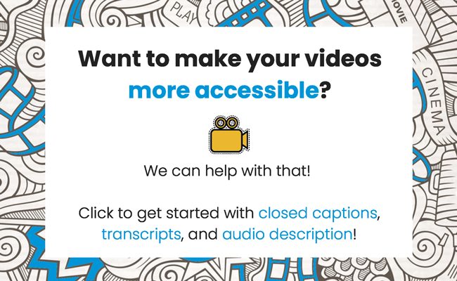 Want to make your videos more accessible? We can help with that! Click to get started with closed captions, transcripts, and audio description today!