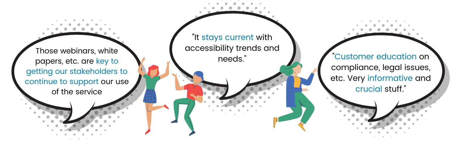 customer feedback: those webinars, white papers, etc. are key to getting our stakeholders to continue to support our use of the service. It stay current with accessibility trends and needs. Customer education on compliance, legal issues, etc. Very informative and crucial stuff.